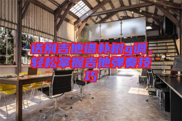 送別吉他譜樸樹g調(diào),輕松掌握吉他彈奏技巧