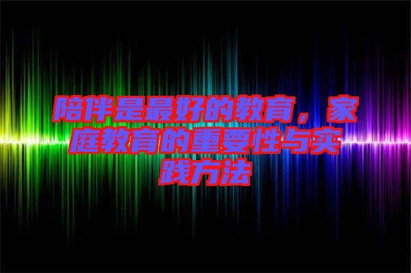 陪伴是最好的教育,家庭教育的重要性與實(shí)踐方法