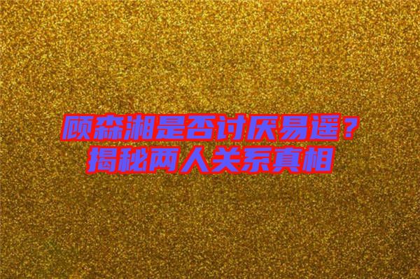 顧森湘是否討厭易遙?揭秘兩人關系真相