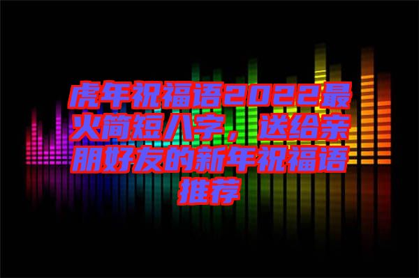 虎年祝福語2022最火簡短八字，送給親朋好友的新年祝福語推薦