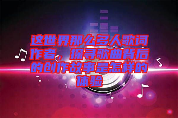 這世界那么多人歌詞作者,探尋歌曲背后的創(chuàng)作故事是怎樣的體驗(yàn)