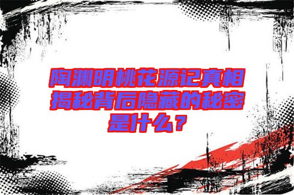 陶淵明桃花源記真相揭秘背后隱藏的秘密是什么？