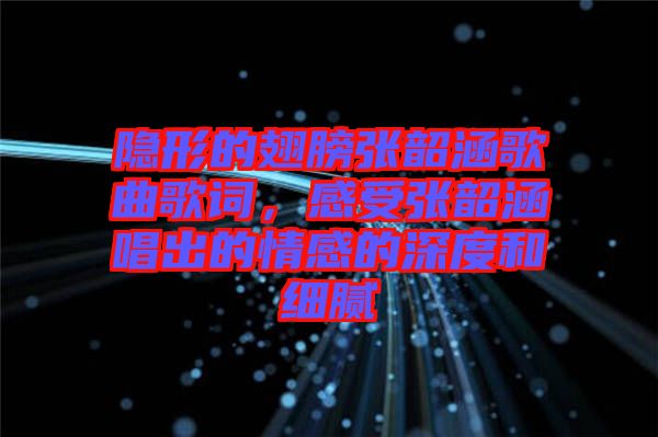 隱形的翅膀張韶涵歌曲歌詞，感受張韶涵唱出的情感的深度和細膩