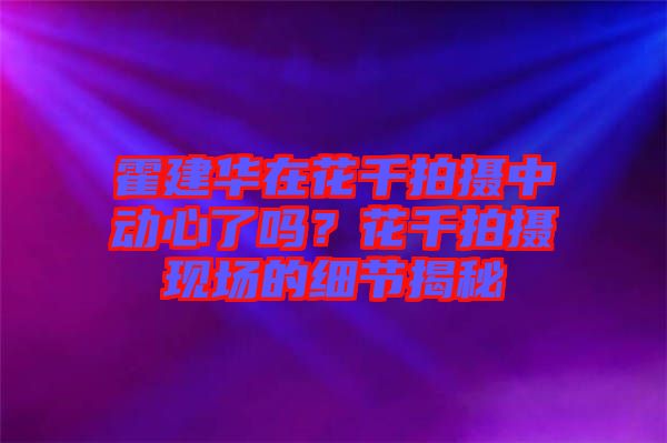 霍建華在花千拍攝中動心了嗎？花千拍攝現場的細節揭秘