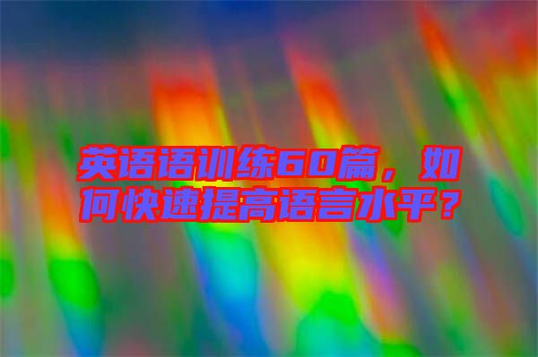 英語語訓練60篇,如何快速提高語言水平?