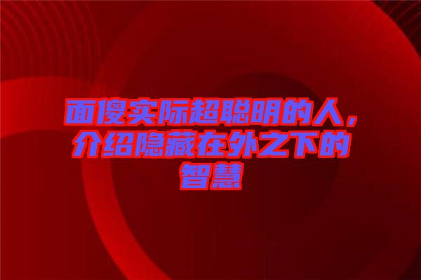 面傻實(shí)際超聰明的人,介紹隱藏在外之下的智慧