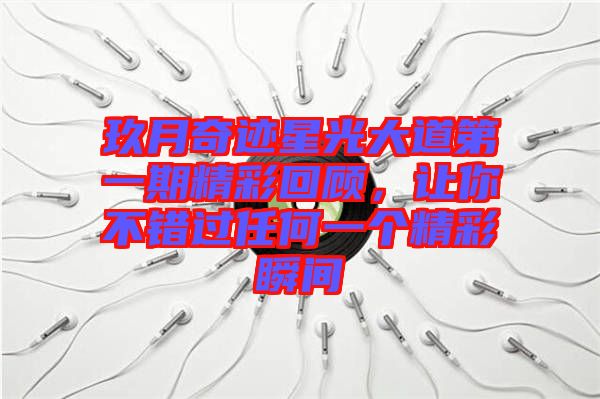 玖月奇跡星光大道第一期精彩回顧,讓你不錯過任何一個精彩瞬間