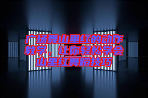 廣場舞山里紅的動(dòng)作教學(xué),讓你輕松學(xué)會山里紅舞蹈技巧