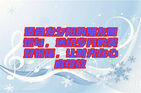 適合發(fā)夕陽的朋友圈短句,送給歲月的美好祝福,讓時光在心底綻放