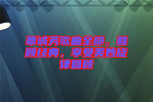 覃誠芳歌曲全部，回顧經典，享受美妙旋律回顧