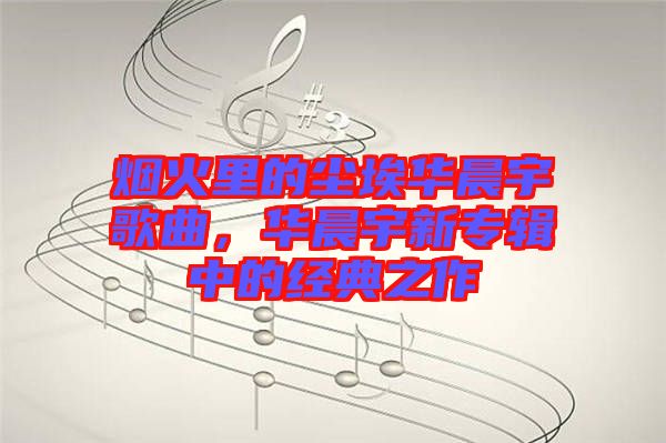 煙火里的塵埃華晨宇歌曲，華晨宇新專輯中的經典之作