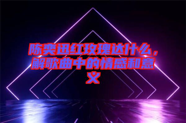 陳奕迅紅玫瑰達(dá)什么，解歌曲中的情感和意義