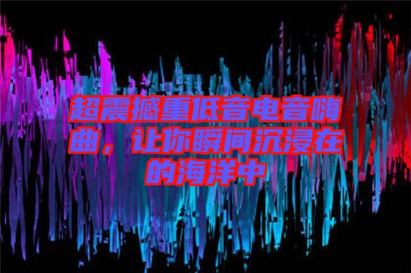 超震撼重低音電音嗨曲，讓你瞬間沉浸在的海洋中