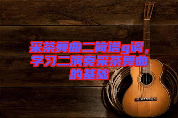 采茶舞曲二簡譜g調(diào),學(xué)習(xí)二演奏采茶舞曲的基礎(chǔ)