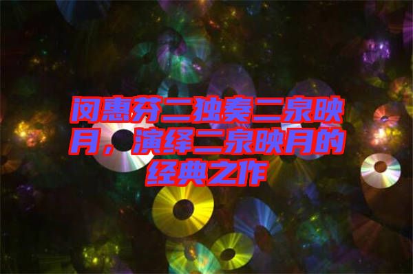 閔惠芬二獨奏二泉映月，演繹二泉映月的經典之作