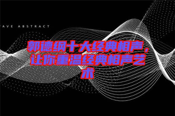 郭德綱十大經(jīng)典相聲，讓你重溫經(jīng)典相聲藝術(shù)