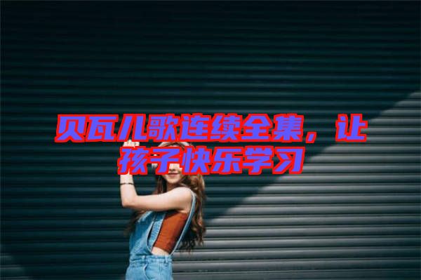 貝瓦兒歌連續(xù)全集，讓孩子快樂學習
