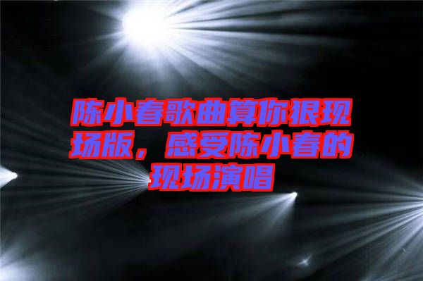 陳小春歌曲算你狠現場版，感受陳小春的現場演唱