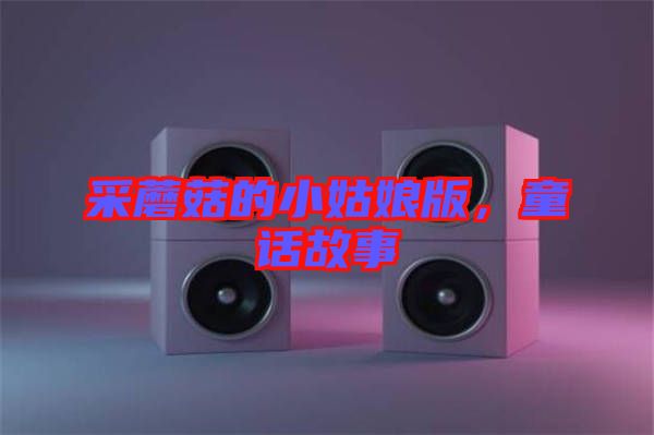 采蘑菇的小姑娘版,童話故事