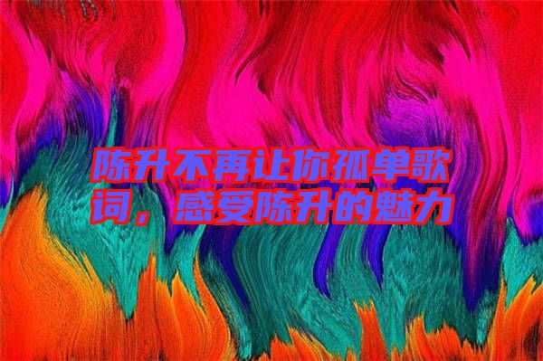 陳升不再讓你孤單歌詞，感受陳升的魅力