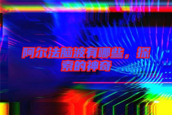 阿爾法腦波有哪些，探索的神奇