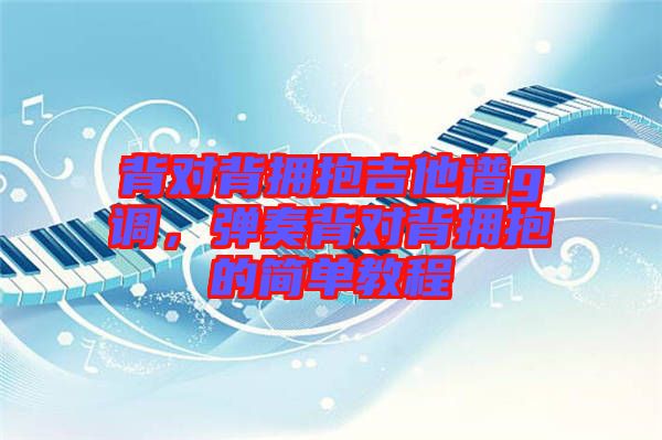 背對背擁抱吉他譜g調，彈奏背對背擁抱的簡單教程