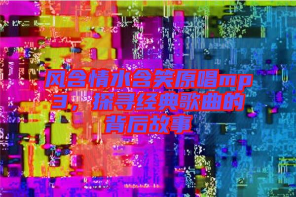 風(fēng)含情水含笑原唱mp3,探尋經(jīng)典歌曲的背后故事