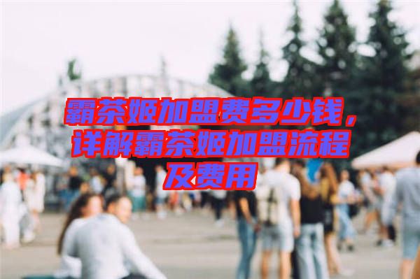 霸茶姬加盟費(fèi)多少錢,詳解霸茶姬加盟流程及費(fèi)用