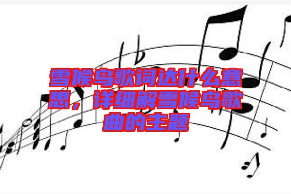 雪候鳥(niǎo)歌詞達(dá)什么意思,詳細(xì)解雪候鳥(niǎo)歌曲的主題