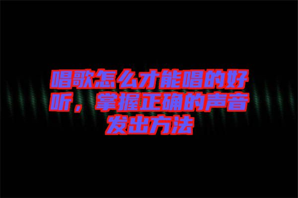 唱歌怎么才能唱的好聽,掌握正確的聲音發(fā)出方法