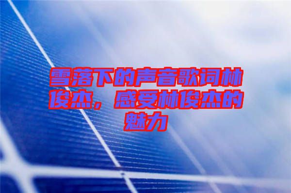 雪落下的聲音歌詞林俊杰，感受林俊杰的魅力