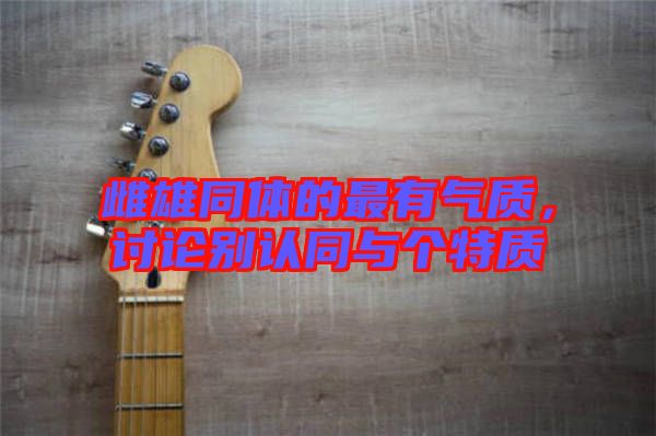 雌雄同體的最有氣質,討論別認同與個特質