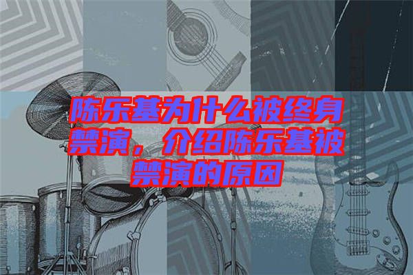 陳樂基為什么被終身禁演,介紹陳樂基被禁演的原因