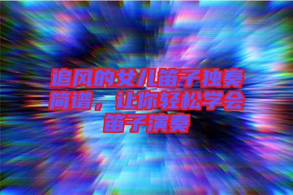 追風的女兒笛子獨奏簡譜，讓你輕松學會笛子演奏