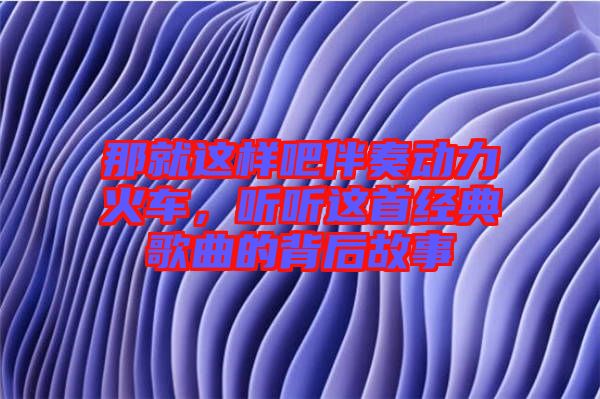 那就這樣吧伴奏動(dòng)力火車,聽聽這首經(jīng)典歌曲的背后故事