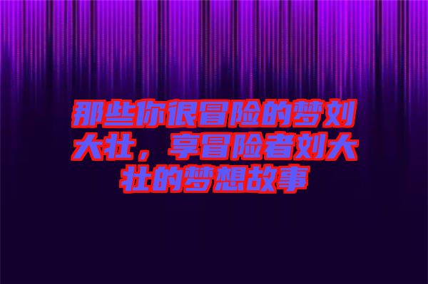 那些你很冒險(xiǎn)的夢劉大壯，享冒險(xiǎn)者劉大壯的夢想故事