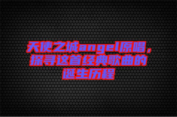 天使之城angel原唱,探尋這首經(jīng)典歌曲的誕生歷程