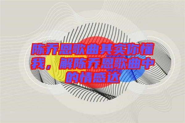 陳喬恩歌曲其實你懂我，解陳喬恩歌曲中的情感達