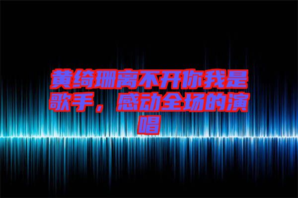 黃綺珊離不開你我是歌手，感動(dòng)全場(chǎng)的演唱