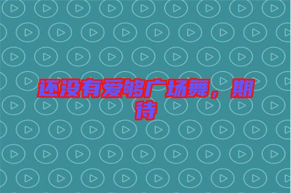 還沒有愛夠廣場(chǎng)舞,期待