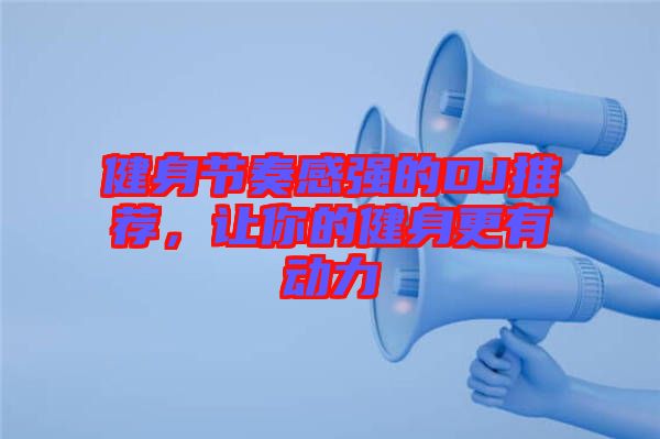 健身節奏感強的DJ推薦,讓你的健身更有動力