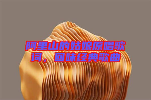 阿里山的姑娘原唱歌詞,回味經(jīng)典歌曲