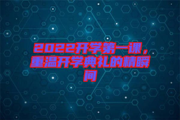 2022開(kāi)學(xué)第一課,重溫開(kāi)學(xué)典禮的精瞬間