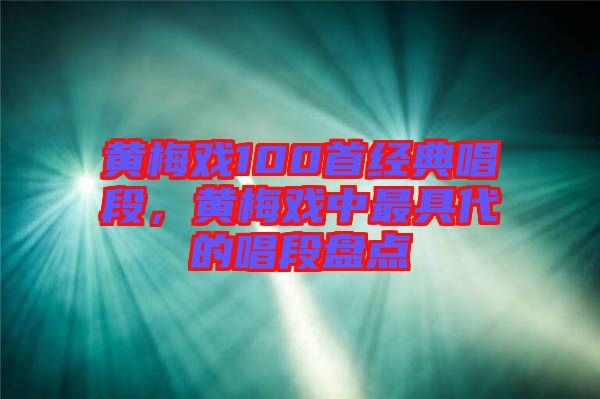 黃梅戲100首經典唱段，黃梅戲中最具代的唱段盤點