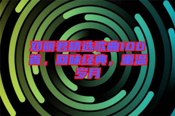 鄧麗君精選歌曲100首,回味經典,重溫歲月