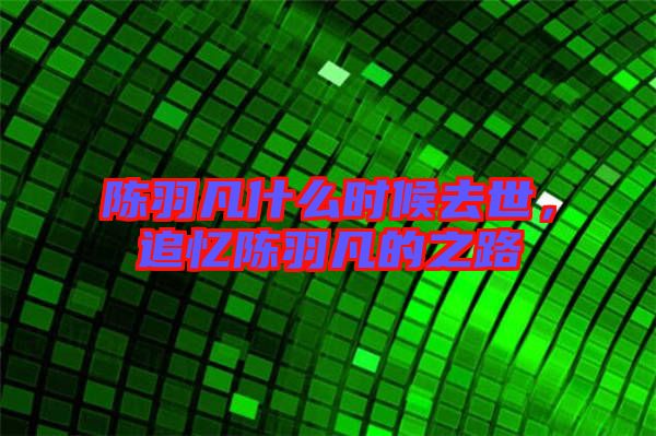 陳羽凡什么時候去世，追憶陳羽凡的之路