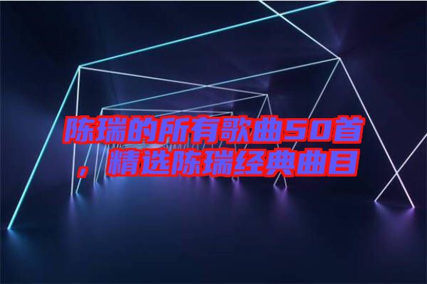 陳瑞的所有歌曲50首，精選陳瑞經典曲目