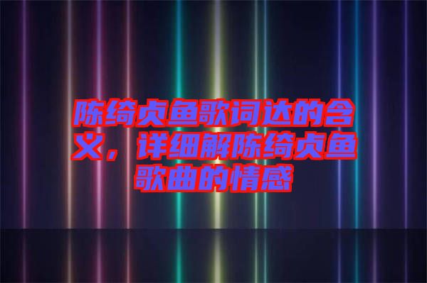 陳綺貞魚歌詞達(dá)的含義,詳細(xì)解陳綺貞魚歌曲的情感