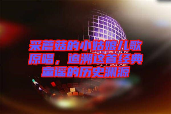 采蘑菇的小姑娘兒歌原唱,追溯這首經典童謠的歷史淵源