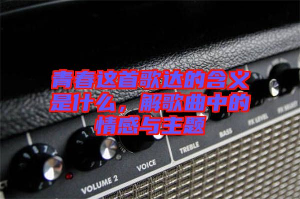 青春這首歌達(dá)的含義是什么,解歌曲中的情感與主題